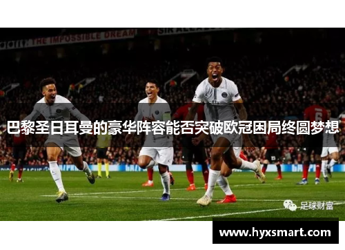 巴黎圣日耳曼的豪华阵容能否突破欧冠困局终圆梦想