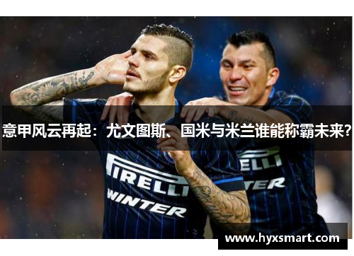 意甲风云再起：尤文图斯、国米与米兰谁能称霸未来？