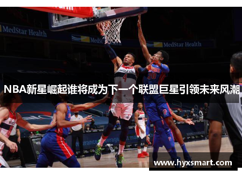 NBA新星崛起谁将成为下一个联盟巨星引领未来风潮 NBA新星崛起谁将成为下一个联盟巨星引领未来风潮