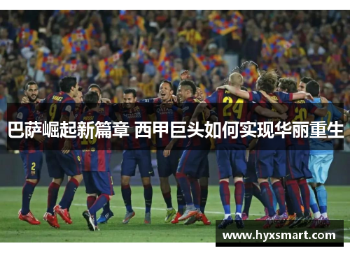 巴萨崛起新篇章 西甲巨头如何实现华丽重生