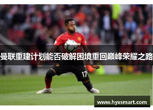 曼联重建计划能否破解困境重回巅峰荣耀之路 曼联重建计划能否破解困境重回巅峰荣耀之路