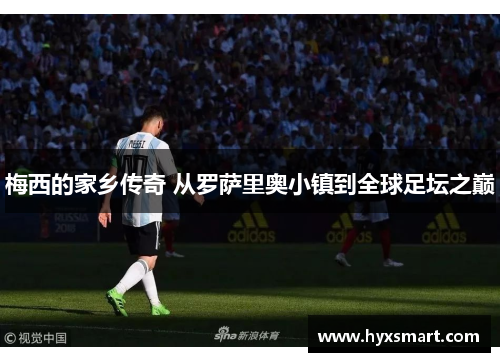 梅西的家乡传奇 从罗萨里奥小镇到全球足坛之巅 梅西的家乡传奇 从罗萨里奥小镇到全球足坛之巅