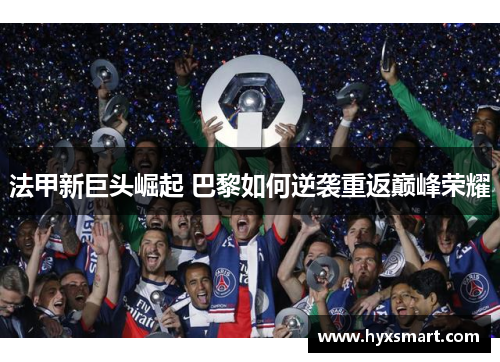 法甲新巨头崛起 巴黎如何逆袭重返巅峰荣耀 法甲新巨头崛起 巴黎如何逆袭重返巅峰荣耀