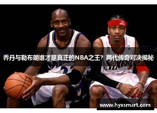 乔丹与勒布朗谁才是真正的NBA之王？两代传奇对决揭秘