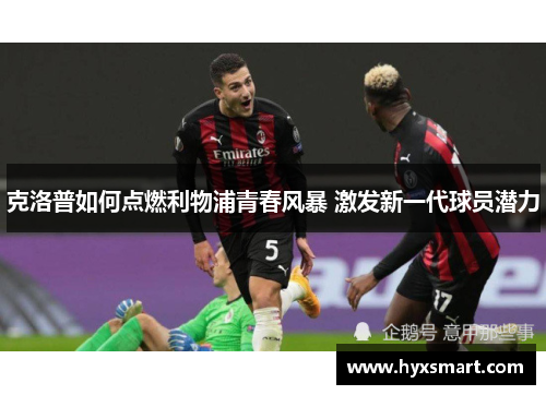 克洛普如何点燃利物浦青春风暴 激发新一代球员潜力 克洛普如何点燃利物浦青春风暴 激发新一代球员潜力