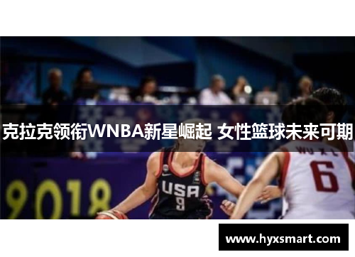 克拉克领衔WNBA新星崛起 女性篮球未来可期 克拉克领衔WNBA新星崛起 女性篮球未来可期