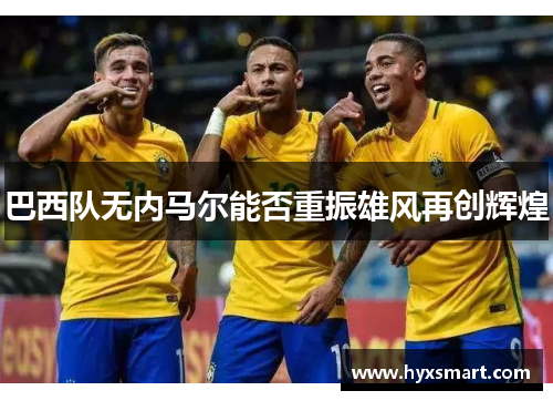 巴西队无内马尔能否重振雄风再创辉煌 巴西队无内马尔能否重振雄风再创辉煌