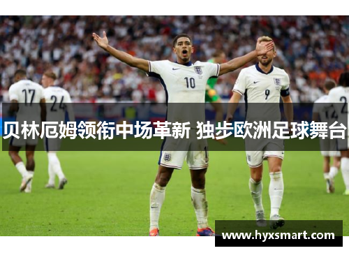 贝林厄姆领衔中场革新 独步欧洲足球舞台 贝林厄姆领衔中场革新 独步欧洲足球舞台