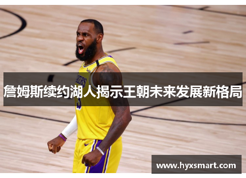 詹姆斯续约湖人揭示王朝未来发展新格局 詹姆斯续约湖人揭示王朝未来发展新格局