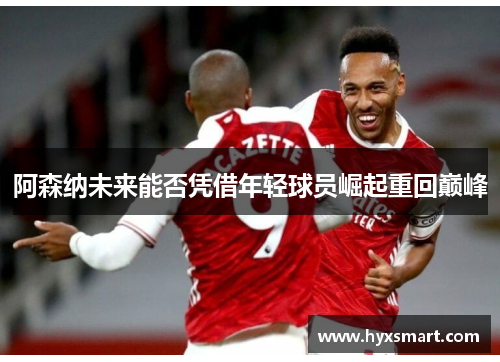 阿森纳未来能否凭借年轻球员崛起重回巅峰