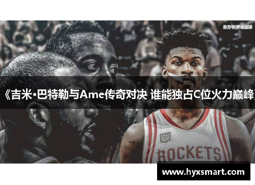 《吉米·巴特勒与Ame传奇对决 谁能独占C位火力巅峰》 《吉米·巴特勒与Ame传奇对决 谁能独占C位火力巅峰》
