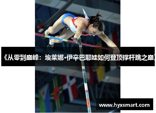 《从零到巅峰：埃莱娜·伊辛巴耶娃如何登顶撑杆跳之巅》
