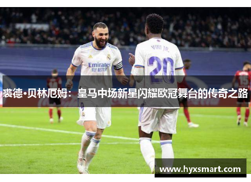 裘德·贝林厄姆:皇马中场新星闪耀欧冠舞台的传奇之路 裘德·贝林厄姆:皇马中场新星闪耀欧冠舞台的传奇之路