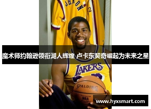 魔术师约翰逊领衔湖人辉煌 卢卡东契奇崛起为未来之星 魔术师约翰逊领衔湖人辉煌 卢卡东契奇崛起为未来之星