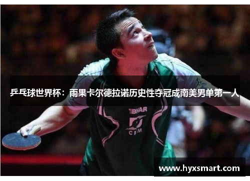 乒乓球世界杯：雨果卡尔德拉诺历史性夺冠成南美男单第一人