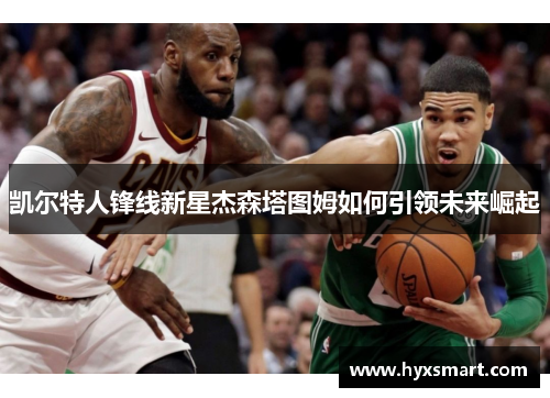 凯尔特人锋线新星杰森塔图姆如何引领未来崛起 凯尔特人锋线新星杰森塔图姆如何引领未来崛起