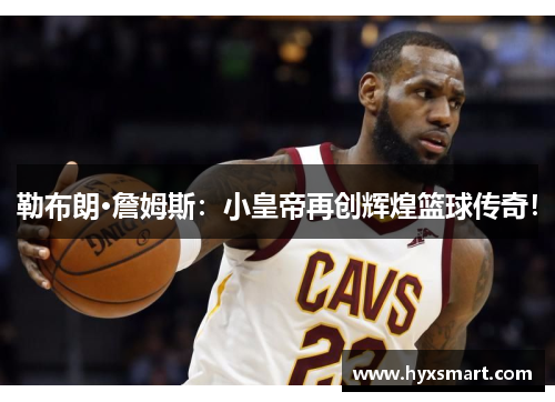 勒布朗·詹姆斯：小皇帝再创辉煌篮球传奇！