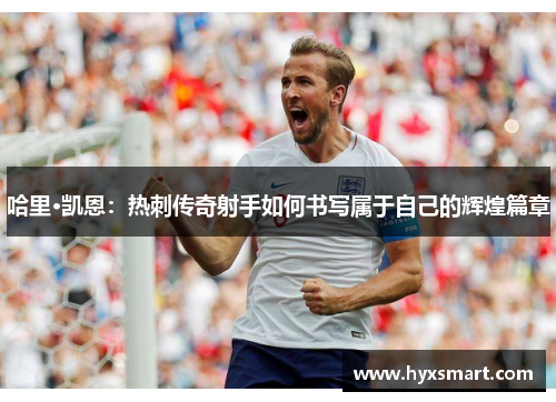 哈里·凯恩：热刺传奇射手如何书写属于自己的辉煌篇章