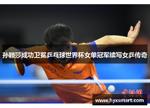 孙颖莎成功卫冕乒乓球世界杯女单冠军续写女乒传奇
