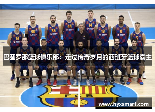 巴塞罗那篮球俱乐部:走过传奇岁月的西班牙篮球霸主 巴塞罗那篮球俱乐部:走过传奇岁月的西班牙篮球霸主