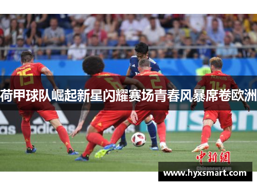 荷甲球队崛起新星闪耀赛场青春风暴席卷欧洲