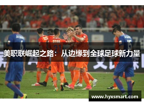 美职联崛起之路：从边缘到全球足球新力量