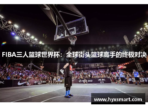 FIBA三人篮球世界杯:全球街头篮球高手的终极对决 FIBA三人篮球世界杯:全球街头篮球高手的终极对决