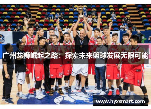 广州龙狮崛起之路:探索未来篮球发展无限可能 广州龙狮崛起之路:探索未来篮球发展无限可能