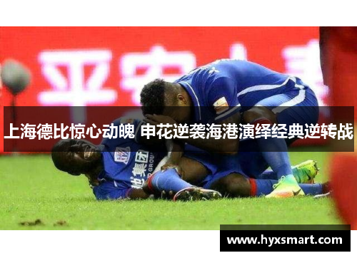 上海德比惊心动魄 申花逆袭海港演绎经典逆转战 上海德比惊心动魄 申花逆袭海港演绎经典逆转战