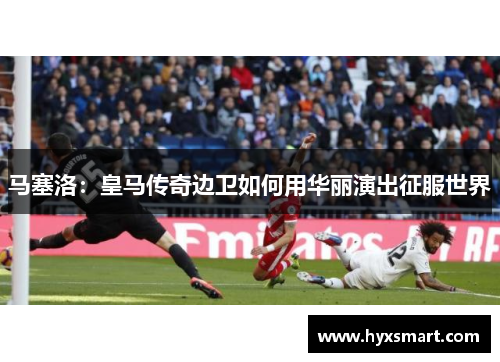马塞洛：皇马传奇边卫如何用华丽演出征服世界