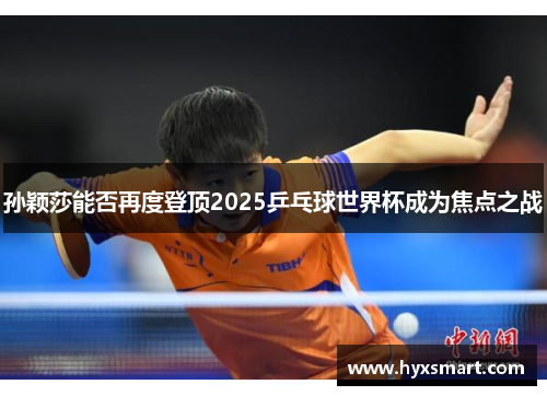 孙颖莎能否再度登顶2025乒乓球世界杯成为焦点之战