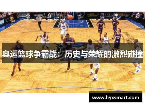 奥运篮球争霸战:历史与荣耀的激烈碰撞 奥运篮球争霸战:历史与荣耀的激烈碰撞
