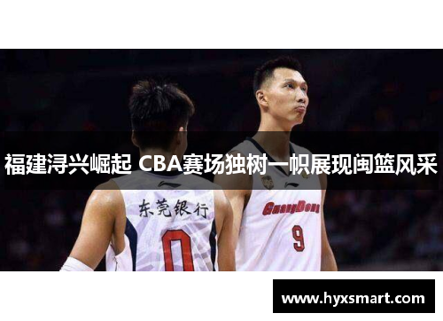 福建浔兴崛起 CBA赛场独树一帜展现闽篮风采 福建浔兴崛起 CBA赛场独树一帜展现闽篮风采