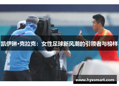 凯伊琳·克拉克：女性足球新风潮的引领者与榜样