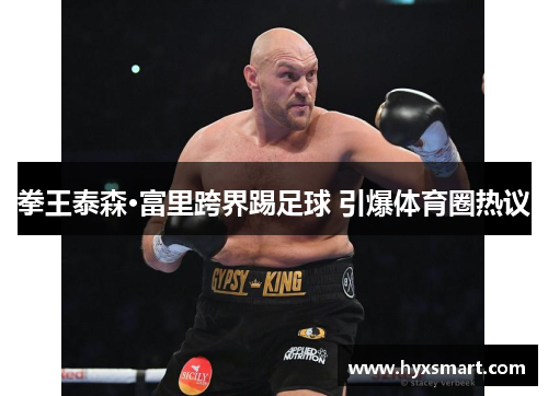 拳王泰森·富里跨界踢足球 引爆体育圈热议 拳王泰森·富里跨界踢足球 引爆体育圈热议