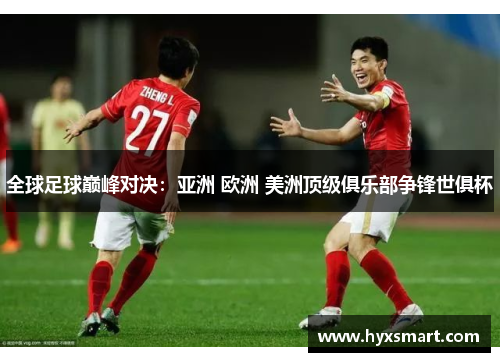 全球足球巅峰对决：亚洲 欧洲 美洲顶级俱乐部争锋世俱杯
