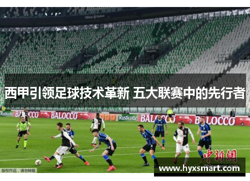 西甲引领足球技术革新 五大联赛中的先行者 西甲引领足球技术革新 五大联赛中的先行者