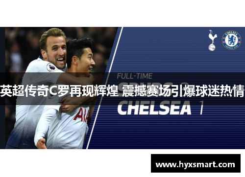 英超传奇C罗再现辉煌 震撼赛场引爆球迷热情