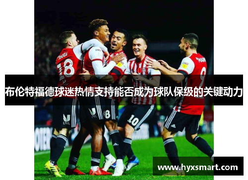 布伦特福德球迷热情支持能否成为球队保级的关键动力