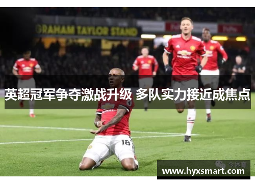 英超冠军争夺激战升级 多队实力接近成焦点 英超冠军争夺激战升级 多队实力接近成焦点