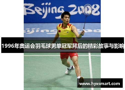 1996年奥运会羽毛球男单冠军背后的精彩故事与影响 1996年奥运会羽毛球男单冠军背后的精彩故事与影响
