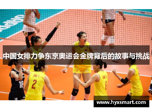 中国女排力争东京奥运会金牌背后的故事与挑战 中国女排力争东京奥运会金牌背后的故事与挑战