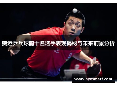 奥运乒乓球前十名选手表现揭秘与未来前景分析 奥运乒乓球前十名选手表现揭秘与未来前景分析