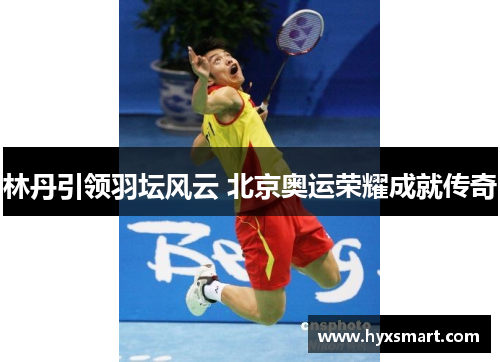 林丹引领羽坛风云 北京奥运荣耀成就传奇 林丹引领羽坛风云 北京奥运荣耀成就传奇