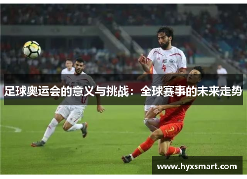 足球奥运会的意义与挑战：全球赛事的未来走势